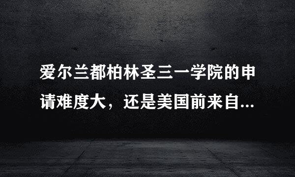 爱尔兰都柏林圣三一学院的申请难度大，还是美国前来自一百的大学？