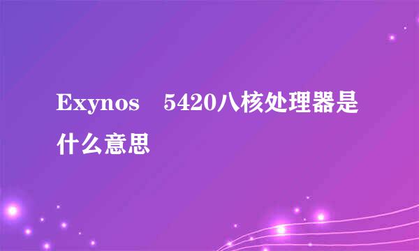 Exynos 5420八核处理器是什么意思