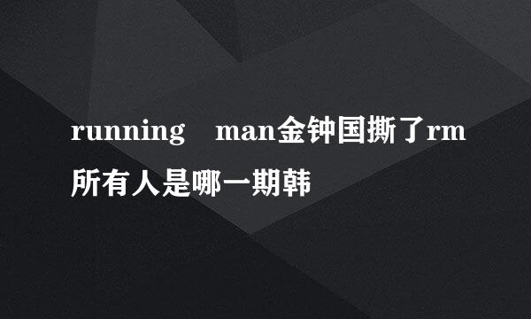 running man金钟国撕了rm所有人是哪一期韩