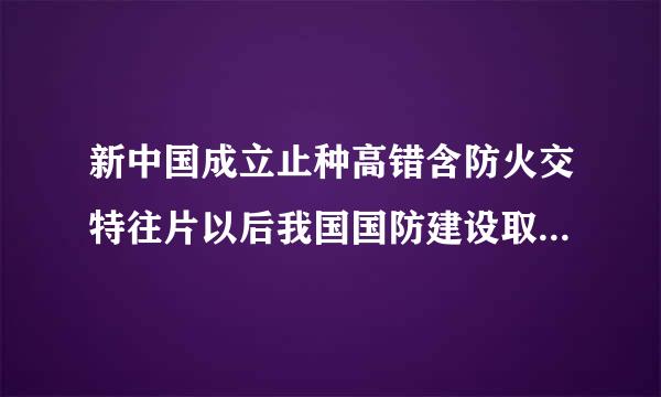 新中国成立止种高错含防火交特往片以后我国国防建设取得了许多可喜的成就,这些成就取得的根本原因是什么?