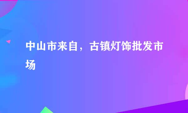 中山市来自，古镇灯饰批发市场