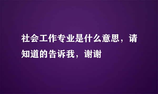 社会工作专业是什么意思，请知道的告诉我，谢谢