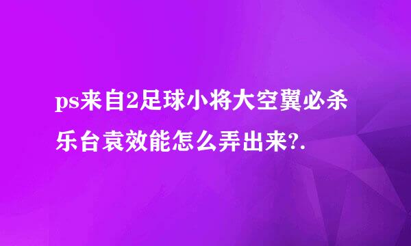 ps来自2足球小将大空翼必杀乐台袁效能怎么弄出来?.