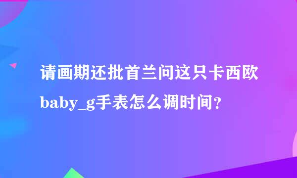 请画期还批首兰问这只卡西欧baby_g手表怎么调时间？