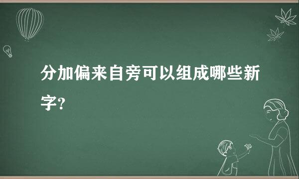 分加偏来自旁可以组成哪些新字？