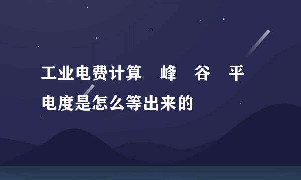 工业电费计算 峰 谷 平 电度是怎么等出来的