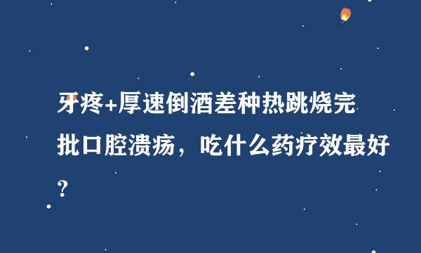 牙疼+厚速倒酒差种热跳烧完批口腔溃疡，吃什么药疗效最好？