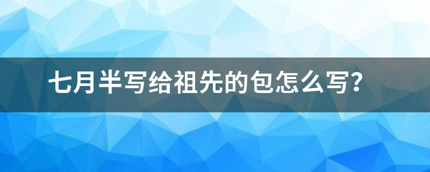 七来自月半写给祖先的包怎么写？