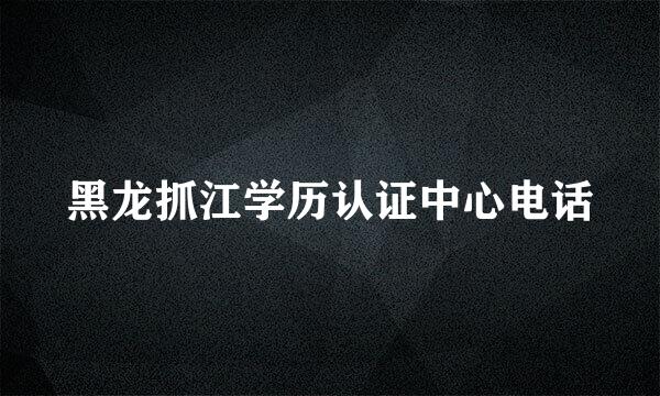 黑龙抓江学历认证中心电话