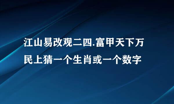 江山易改观二四.富甲天下万民上猜一个生肖或一个数字