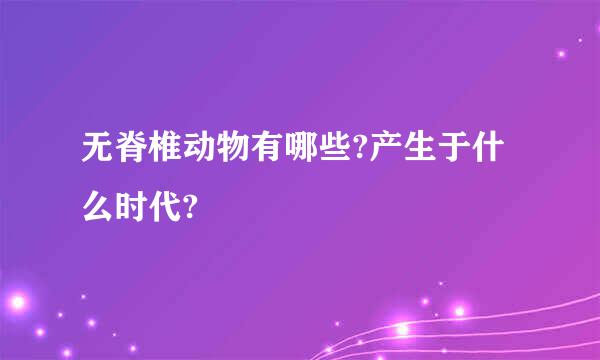 无脊椎动物有哪些?产生于什么时代?