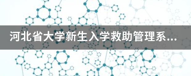 河北省大学新生入学救助管理系统 登不上去怎么办