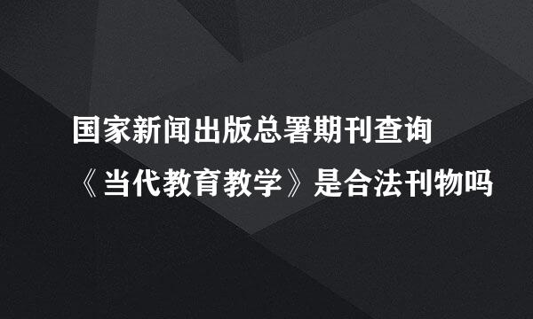 国家新闻出版总署期刊查询 《当代教育教学》是合法刊物吗