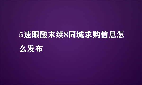 5速眼酸末续8同城求购信息怎么发布