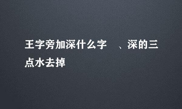 王字旁加深什么字 、深的三点水去掉