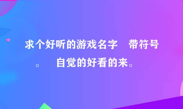 求个好听的游戏名字 带符号 。 自觉的好看的来。