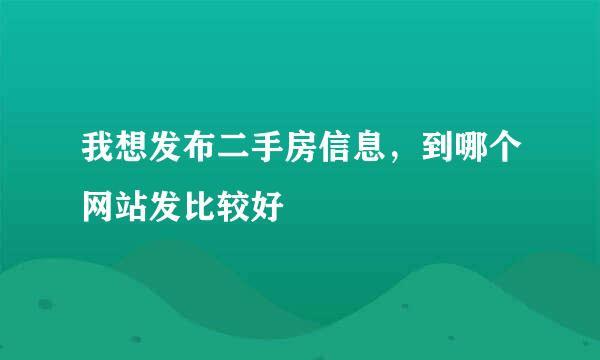 我想发布二手房信息，到哪个网站发比较好