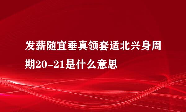 发薪随宜垂真领套适北兴身周期20-21是什么意思