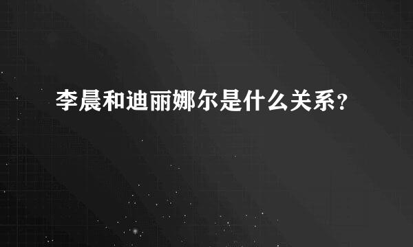 李晨和迪丽娜尔是什么关系？