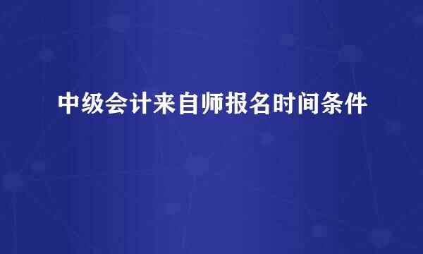 中级会计来自师报名时间条件