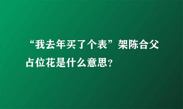 “我去年买了个表”架陈合父占位花是什么意思？