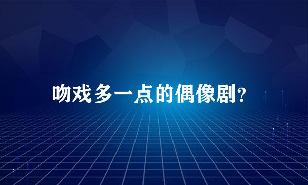 吻戏多一点的偶像剧？