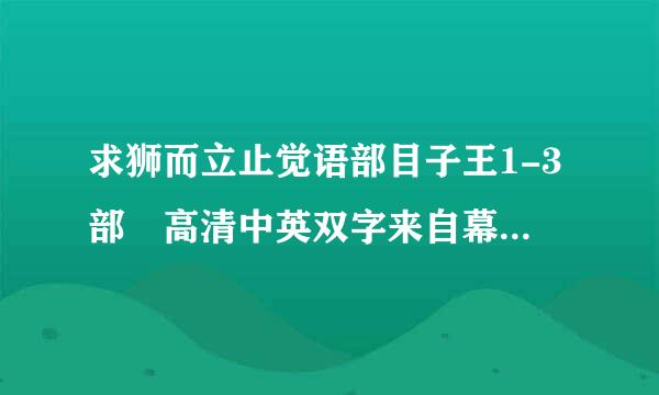 求狮而立止觉语部目子王1-3部 高清中英双字来自幕的 麻烦发邮箱375109103@qq.com