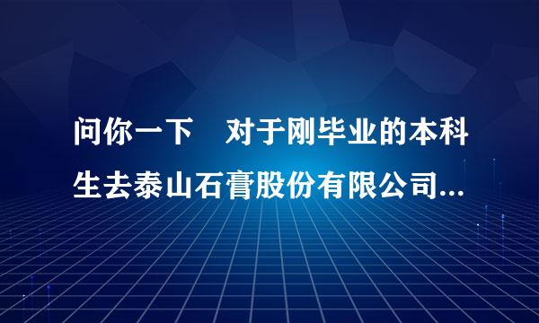 问你一下 对于刚毕业的本科生去泰山石膏股份有限公司做监理待遇如何 ，详细点，真和贴吧里说的一样么？