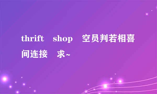 thrift shop 空员判若相喜间连接 求~