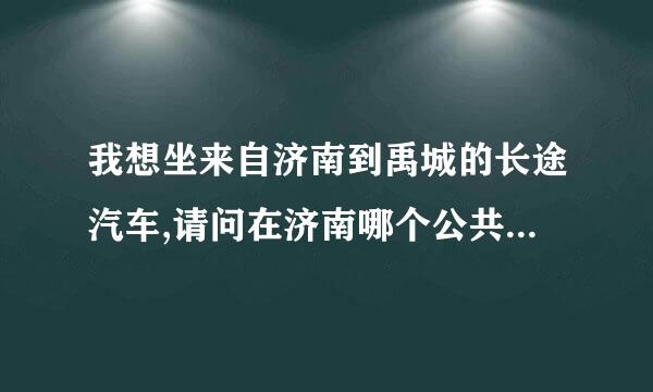 我想坐来自济南到禹城的长途汽车,请问在济南哪个公共汽360问答车站上车,票价如何?几点发车?