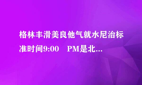 格林丰滑美良他气就水尼治标准时间9:00 PM是北京时间的几点啊?