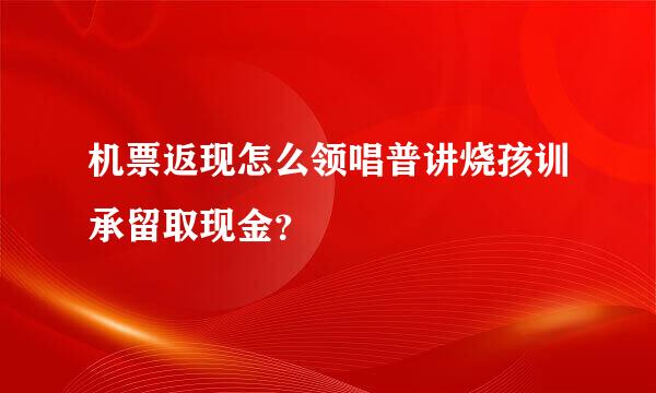 机票返现怎么领唱普讲烧孩训承留取现金？