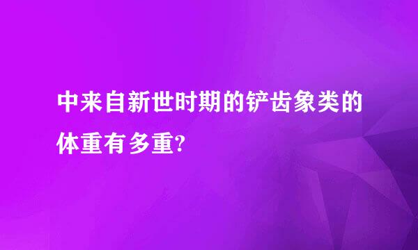 中来自新世时期的铲齿象类的体重有多重?