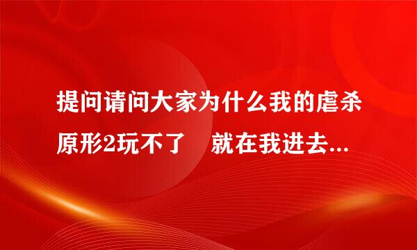 提问请问大家为什么我的虐杀原形2玩不了 就在我进去以后按了两下回车键就弹出去了