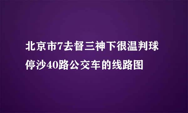 北京市7去督三神下很温判球停沙40路公交车的线路图