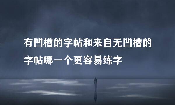 有凹槽的字帖和来自无凹槽的字帖哪一个更容易练字