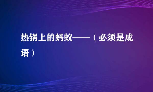 热锅上的蚂蚁——（必须是成语）