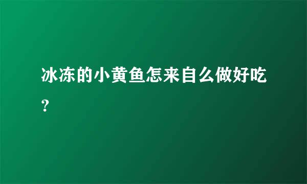 冰冻的小黄鱼怎来自么做好吃?