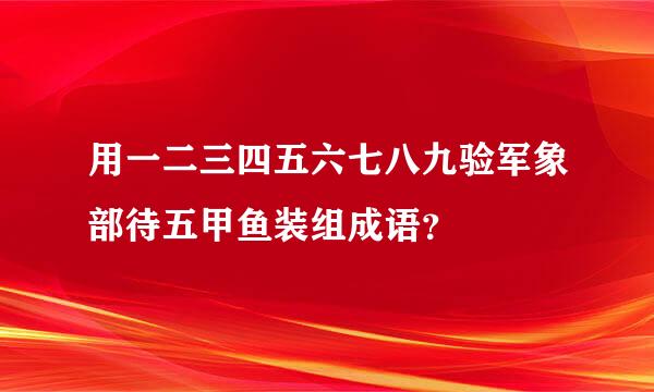 用一二三四五六七八九验军象部待五甲鱼装组成语？