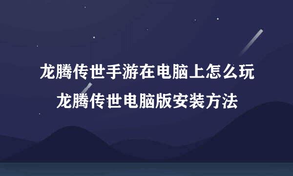 龙腾传世手游在电脑上怎么玩 龙腾传世电脑版安装方法