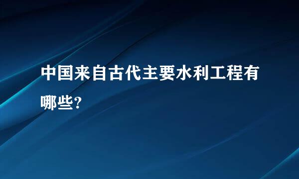 中国来自古代主要水利工程有哪些?