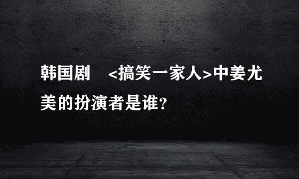 韩国剧 <搞笑一家人>中姜尤美的扮演者是谁？