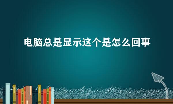 电脑总是显示这个是怎么回事