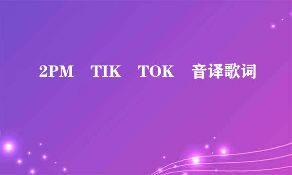 2PM TIK TOK 音译歌词