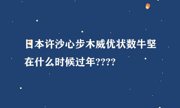 日本许沙心步木威优状数牛坚在什么时候过年????