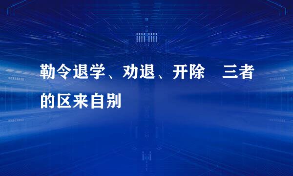 勒令退学、劝退、开除 三者的区来自别