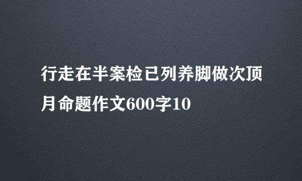 行走在半案检已列养脚做次顶月命题作文600字10