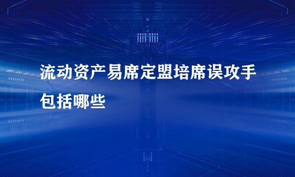 流动资产易席定盟培席误攻手包括哪些