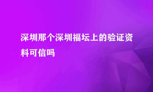 深圳那个深圳福坛上的验证资料可信吗