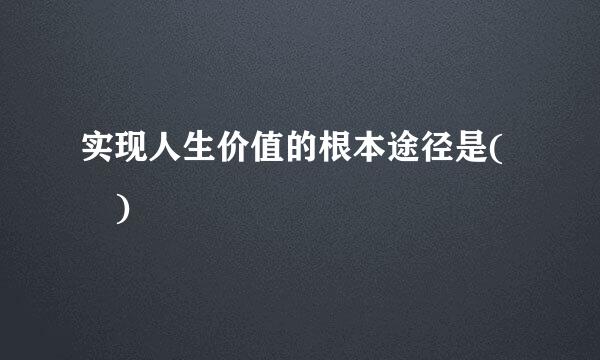 实现人生价值的根本途径是( )